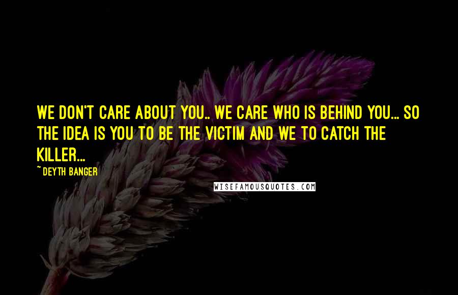 Deyth Banger Quotes: We don't care about you.. we care who is behind you... so the idea is you to be the victim and we to catch the killer...