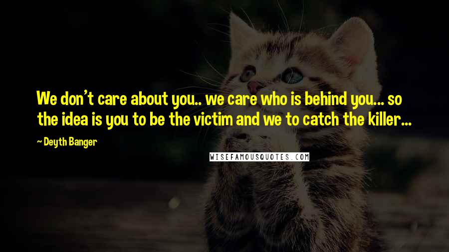 Deyth Banger Quotes: We don't care about you.. we care who is behind you... so the idea is you to be the victim and we to catch the killer...