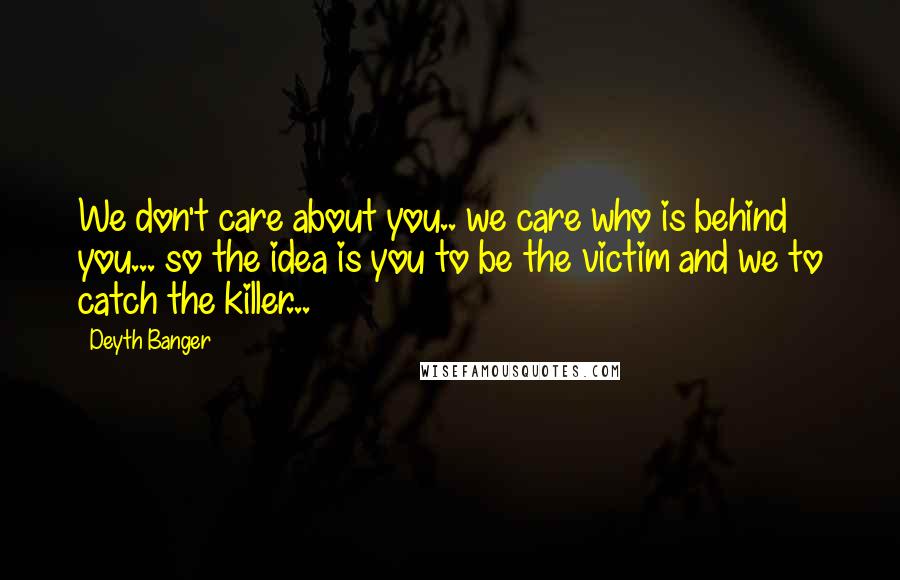 Deyth Banger Quotes: We don't care about you.. we care who is behind you... so the idea is you to be the victim and we to catch the killer...