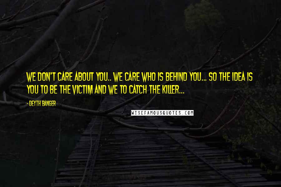 Deyth Banger Quotes: We don't care about you.. we care who is behind you... so the idea is you to be the victim and we to catch the killer...