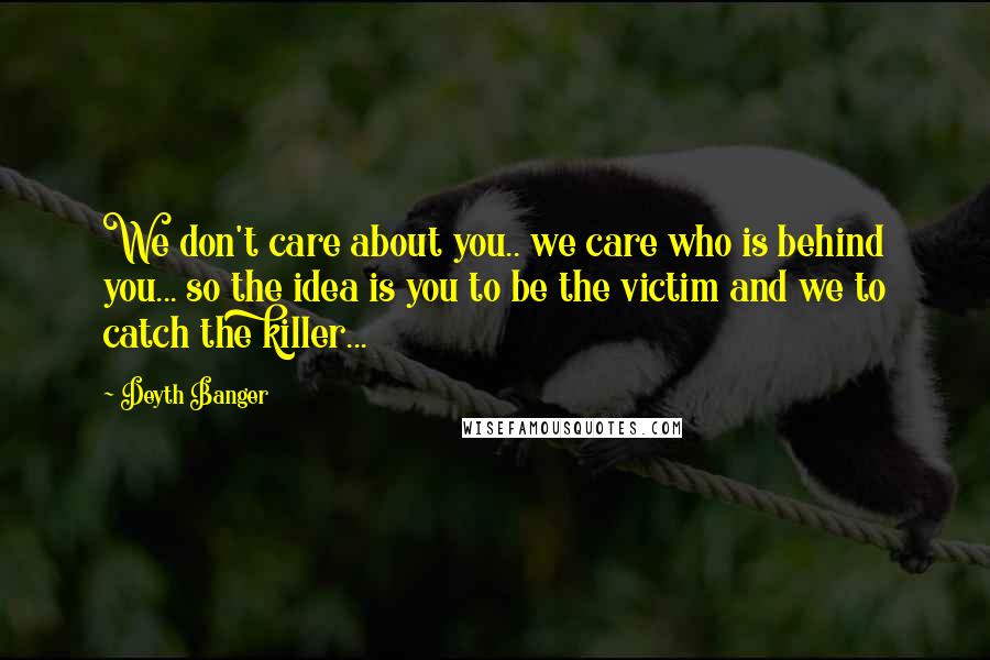 Deyth Banger Quotes: We don't care about you.. we care who is behind you... so the idea is you to be the victim and we to catch the killer...