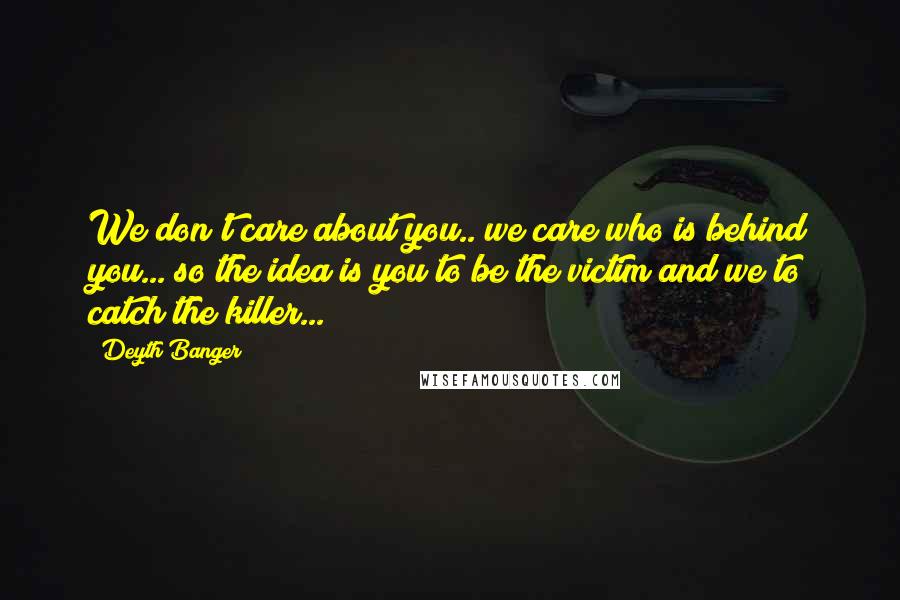 Deyth Banger Quotes: We don't care about you.. we care who is behind you... so the idea is you to be the victim and we to catch the killer...