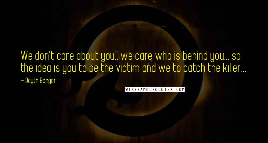 Deyth Banger Quotes: We don't care about you.. we care who is behind you... so the idea is you to be the victim and we to catch the killer...