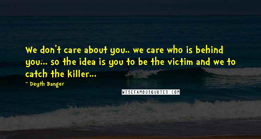 Deyth Banger Quotes: We don't care about you.. we care who is behind you... so the idea is you to be the victim and we to catch the killer...