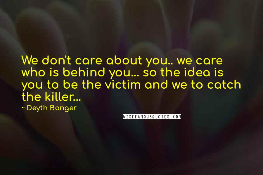 Deyth Banger Quotes: We don't care about you.. we care who is behind you... so the idea is you to be the victim and we to catch the killer...