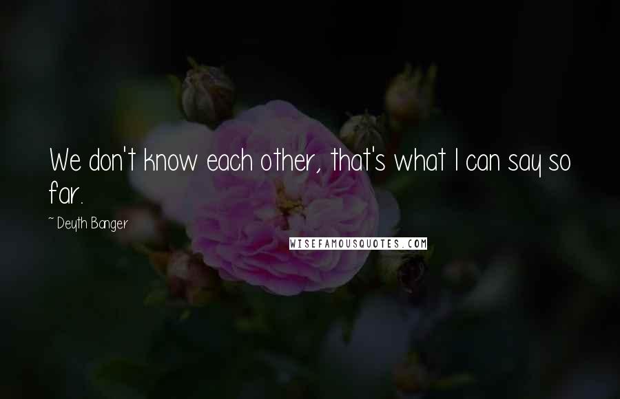 Deyth Banger Quotes: We don't know each other, that's what I can say so far.