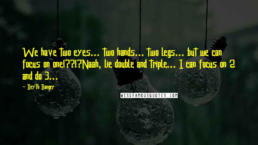 Deyth Banger Quotes: We have two eyes... two hands... two legs... but we can focus on one!??!?Naah, lie double and triple... I can focus on 2 and do 3...