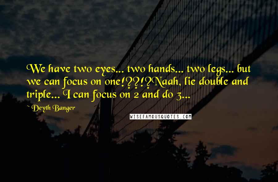 Deyth Banger Quotes: We have two eyes... two hands... two legs... but we can focus on one!??!?Naah, lie double and triple... I can focus on 2 and do 3...