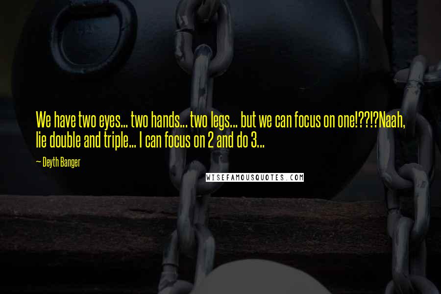 Deyth Banger Quotes: We have two eyes... two hands... two legs... but we can focus on one!??!?Naah, lie double and triple... I can focus on 2 and do 3...