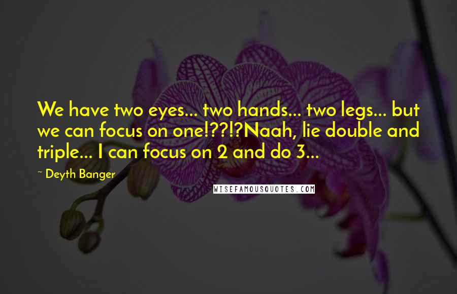 Deyth Banger Quotes: We have two eyes... two hands... two legs... but we can focus on one!??!?Naah, lie double and triple... I can focus on 2 and do 3...