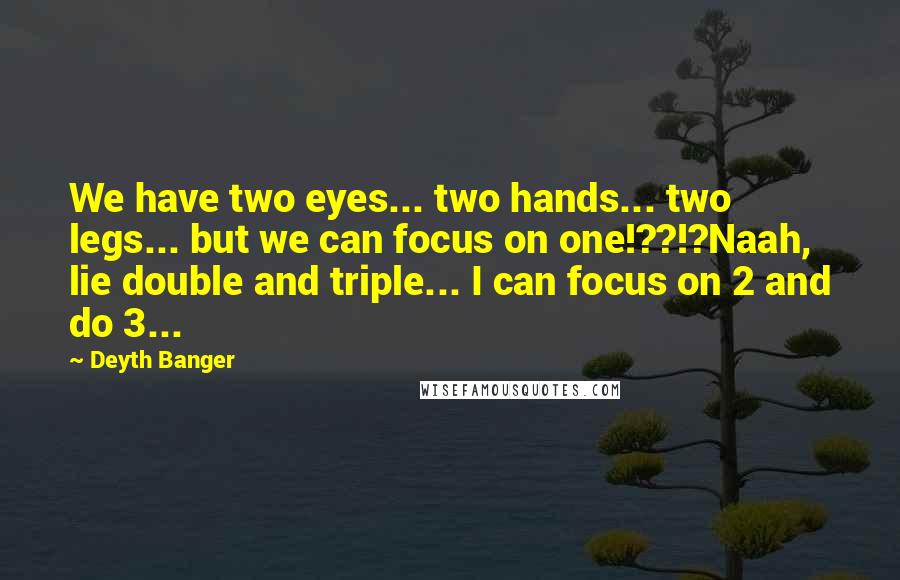 Deyth Banger Quotes: We have two eyes... two hands... two legs... but we can focus on one!??!?Naah, lie double and triple... I can focus on 2 and do 3...