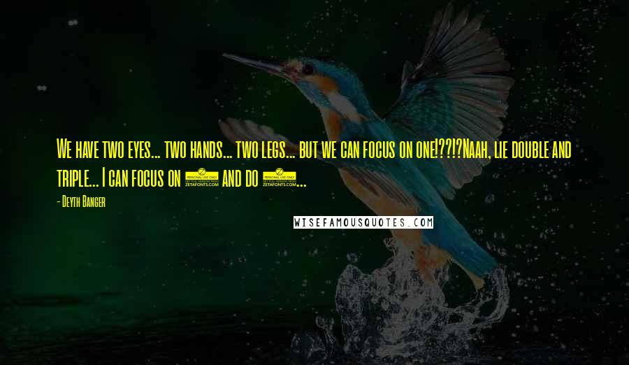 Deyth Banger Quotes: We have two eyes... two hands... two legs... but we can focus on one!??!?Naah, lie double and triple... I can focus on 2 and do 3...