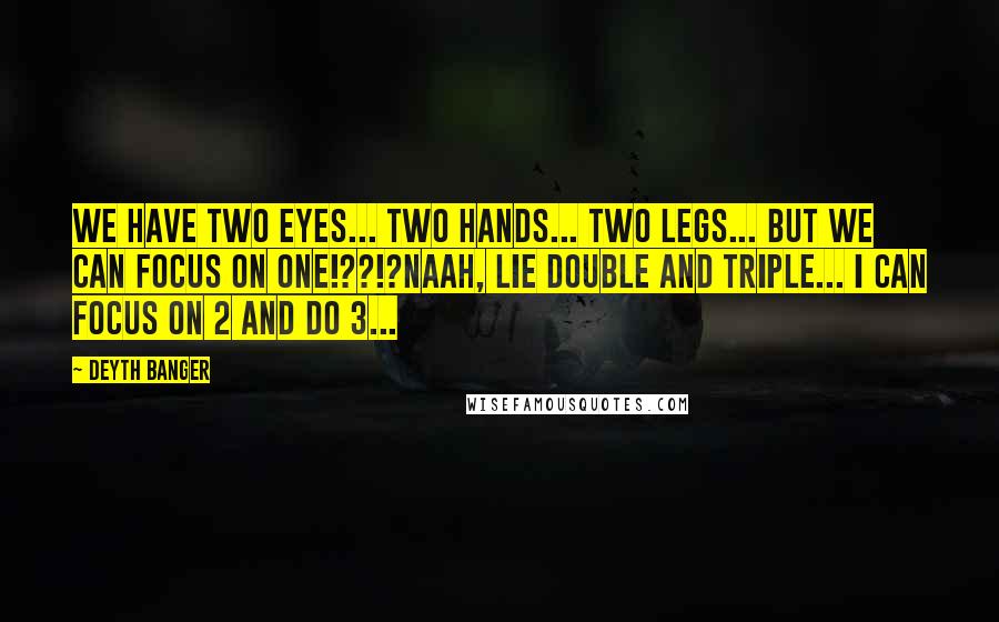 Deyth Banger Quotes: We have two eyes... two hands... two legs... but we can focus on one!??!?Naah, lie double and triple... I can focus on 2 and do 3...