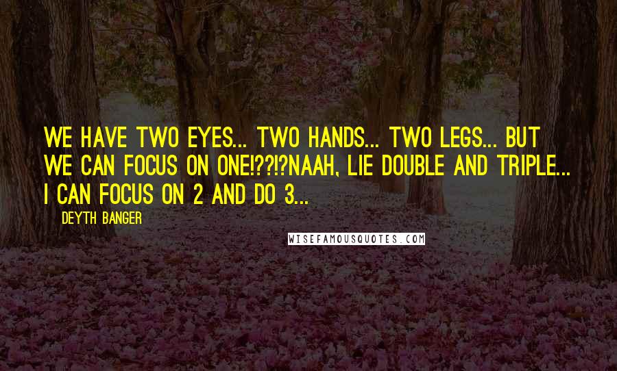 Deyth Banger Quotes: We have two eyes... two hands... two legs... but we can focus on one!??!?Naah, lie double and triple... I can focus on 2 and do 3...