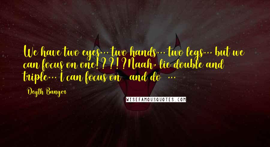 Deyth Banger Quotes: We have two eyes... two hands... two legs... but we can focus on one!??!?Naah, lie double and triple... I can focus on 2 and do 3...