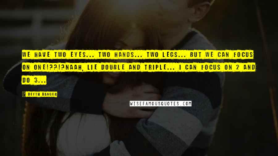 Deyth Banger Quotes: We have two eyes... two hands... two legs... but we can focus on one!??!?Naah, lie double and triple... I can focus on 2 and do 3...