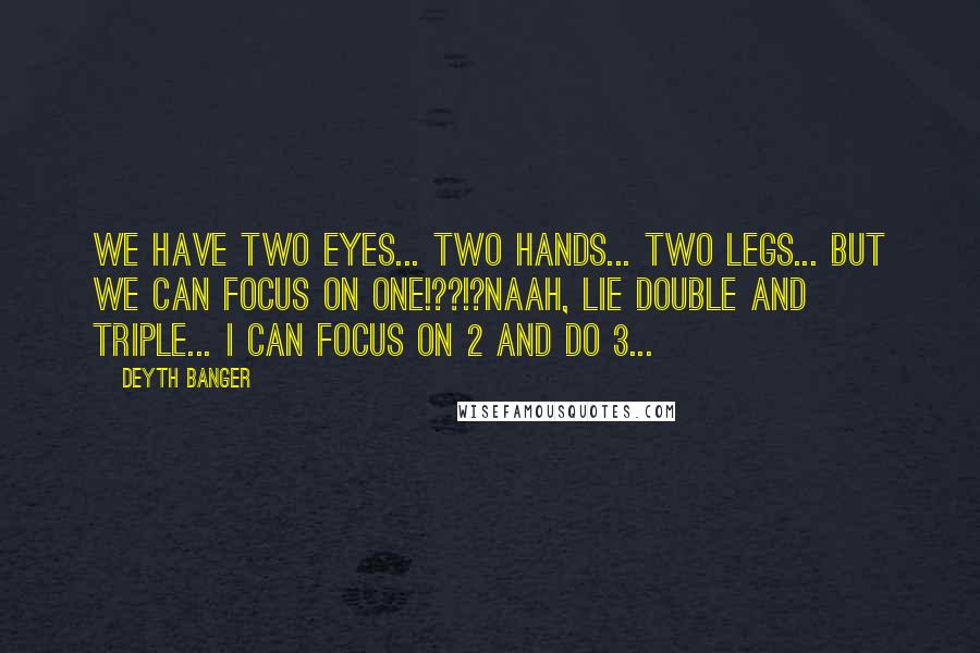 Deyth Banger Quotes: We have two eyes... two hands... two legs... but we can focus on one!??!?Naah, lie double and triple... I can focus on 2 and do 3...