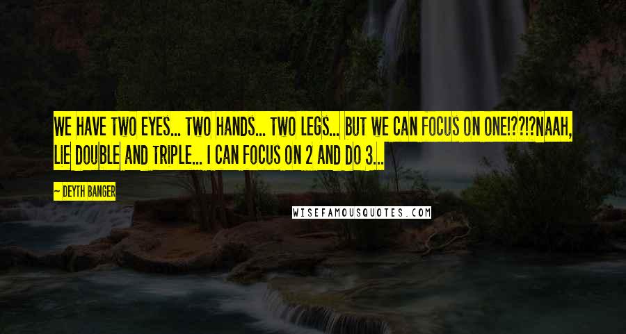 Deyth Banger Quotes: We have two eyes... two hands... two legs... but we can focus on one!??!?Naah, lie double and triple... I can focus on 2 and do 3...