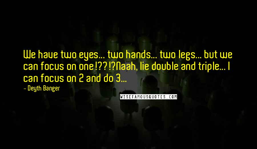 Deyth Banger Quotes: We have two eyes... two hands... two legs... but we can focus on one!??!?Naah, lie double and triple... I can focus on 2 and do 3...