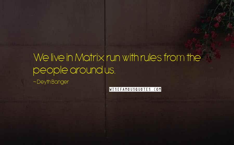 Deyth Banger Quotes: We live in Matrix run with rules from the people around us.