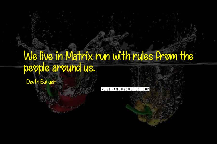 Deyth Banger Quotes: We live in Matrix run with rules from the people around us.