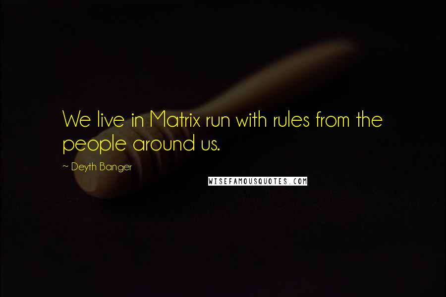 Deyth Banger Quotes: We live in Matrix run with rules from the people around us.