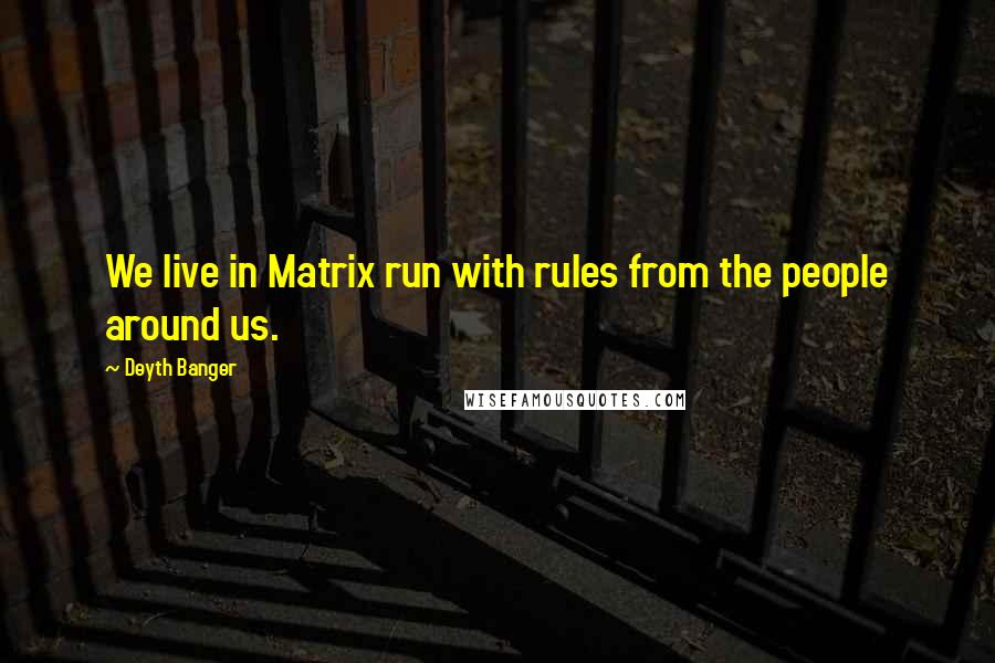 Deyth Banger Quotes: We live in Matrix run with rules from the people around us.