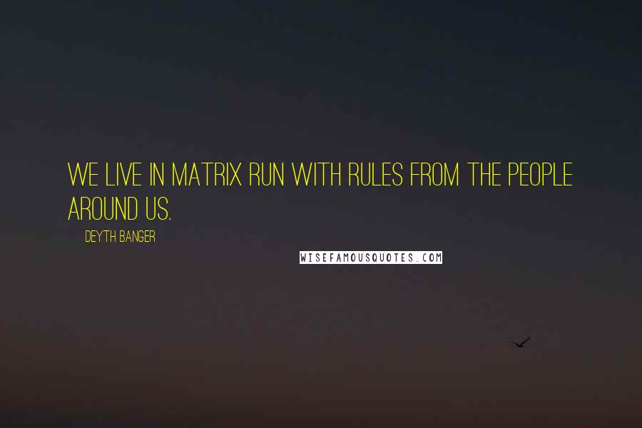 Deyth Banger Quotes: We live in Matrix run with rules from the people around us.