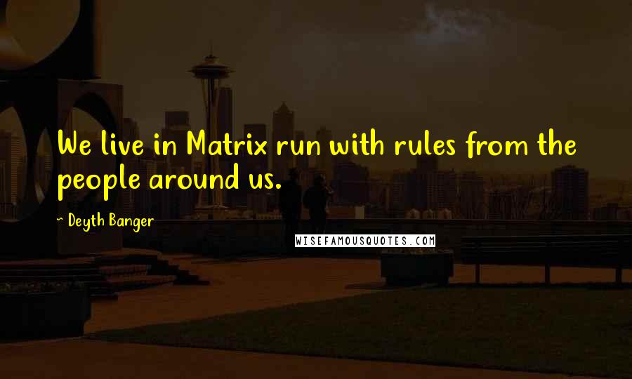 Deyth Banger Quotes: We live in Matrix run with rules from the people around us.