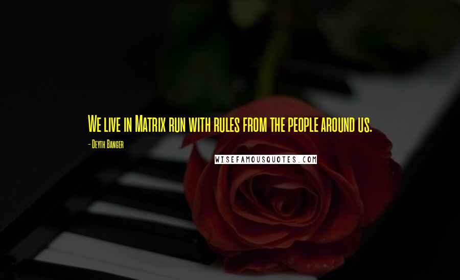 Deyth Banger Quotes: We live in Matrix run with rules from the people around us.