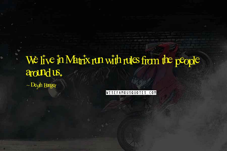 Deyth Banger Quotes: We live in Matrix run with rules from the people around us.