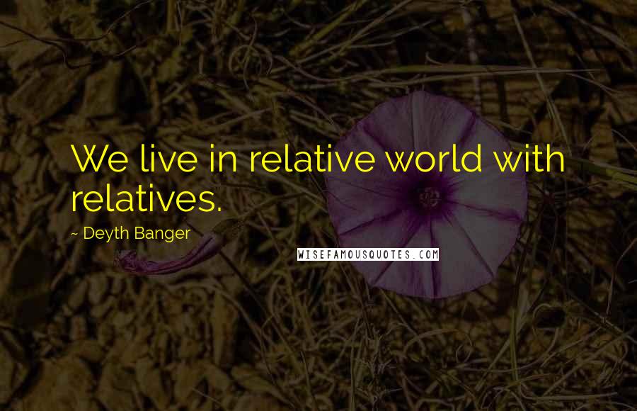 Deyth Banger Quotes: We live in relative world with relatives.