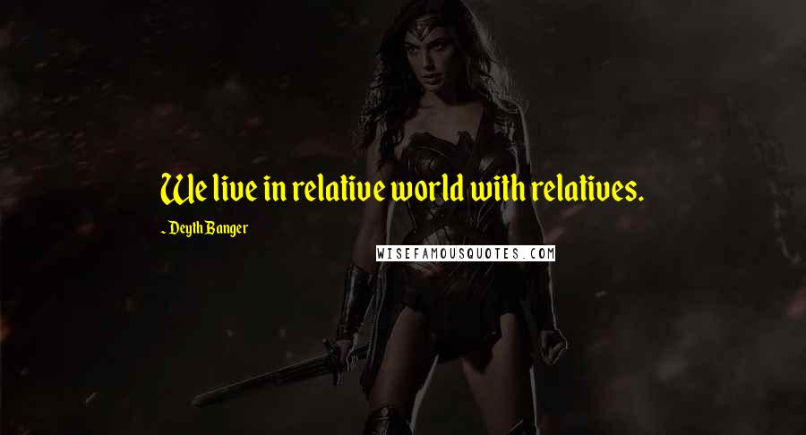 Deyth Banger Quotes: We live in relative world with relatives.