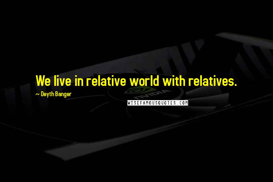 Deyth Banger Quotes: We live in relative world with relatives.