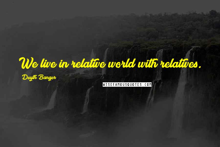 Deyth Banger Quotes: We live in relative world with relatives.