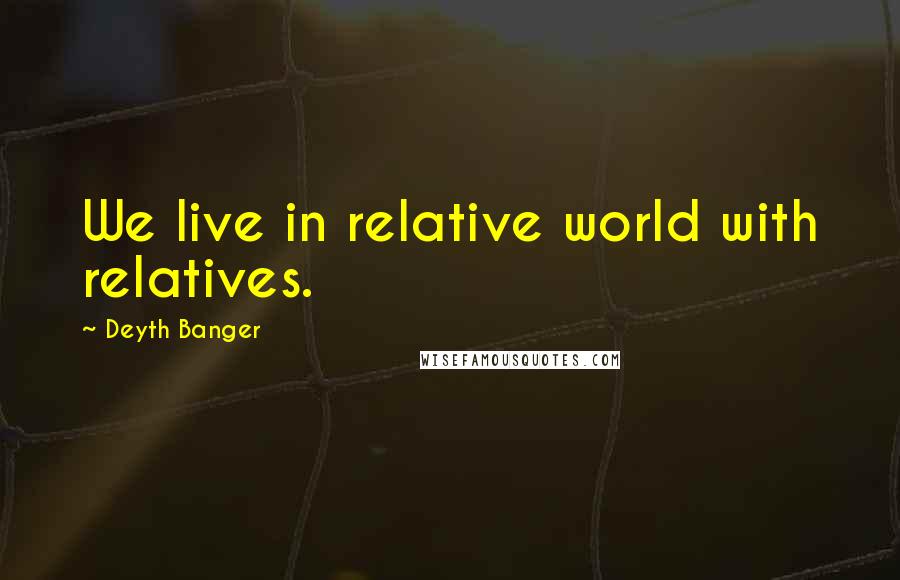 Deyth Banger Quotes: We live in relative world with relatives.