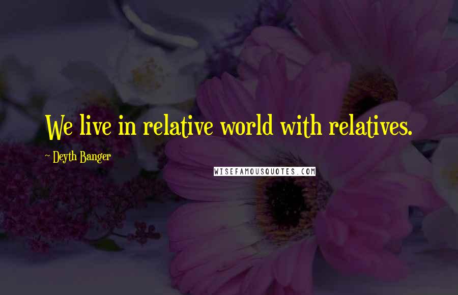 Deyth Banger Quotes: We live in relative world with relatives.