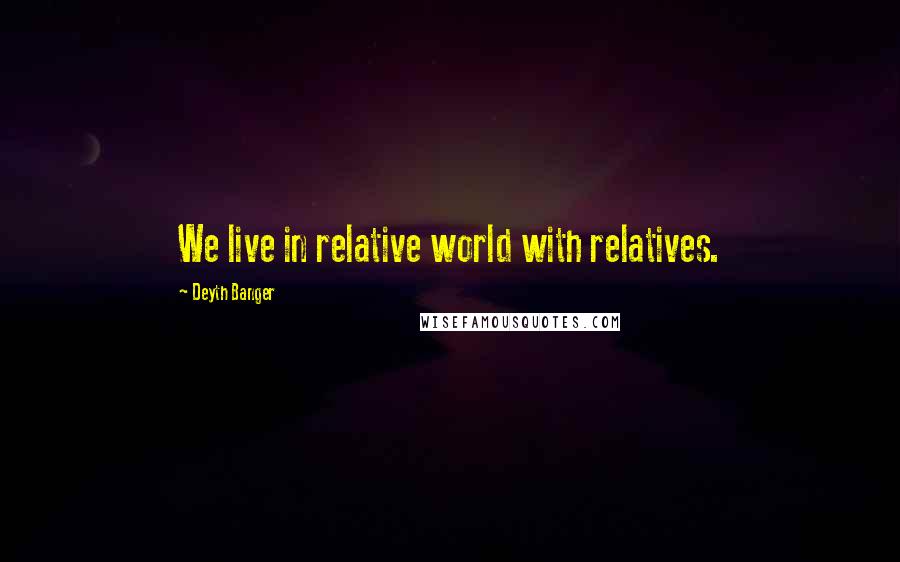 Deyth Banger Quotes: We live in relative world with relatives.