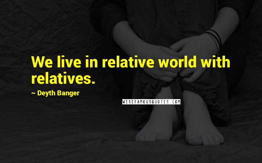 Deyth Banger Quotes: We live in relative world with relatives.