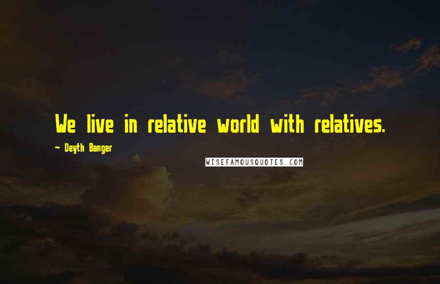 Deyth Banger Quotes: We live in relative world with relatives.