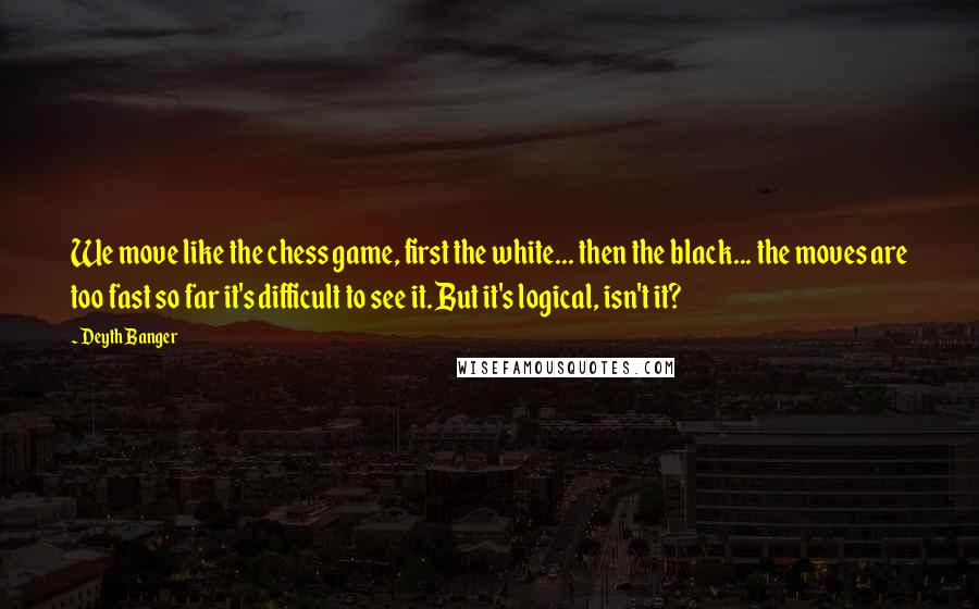 Deyth Banger Quotes: We move like the chess game, first the white... then the black... the moves are too fast so far it's difficult to see it. But it's logical, isn't it?