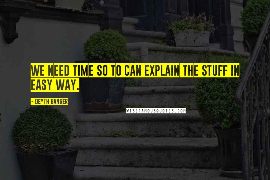 Deyth Banger Quotes: We need time so to can explain the stuff in easy way.