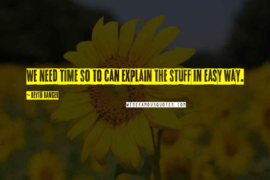 Deyth Banger Quotes: We need time so to can explain the stuff in easy way.