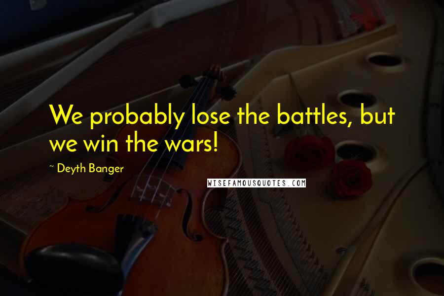 Deyth Banger Quotes: We probably lose the battles, but we win the wars!