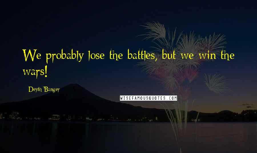 Deyth Banger Quotes: We probably lose the battles, but we win the wars!