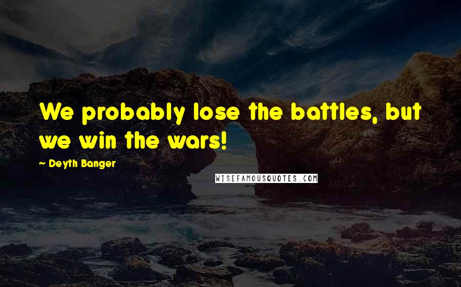 Deyth Banger Quotes: We probably lose the battles, but we win the wars!