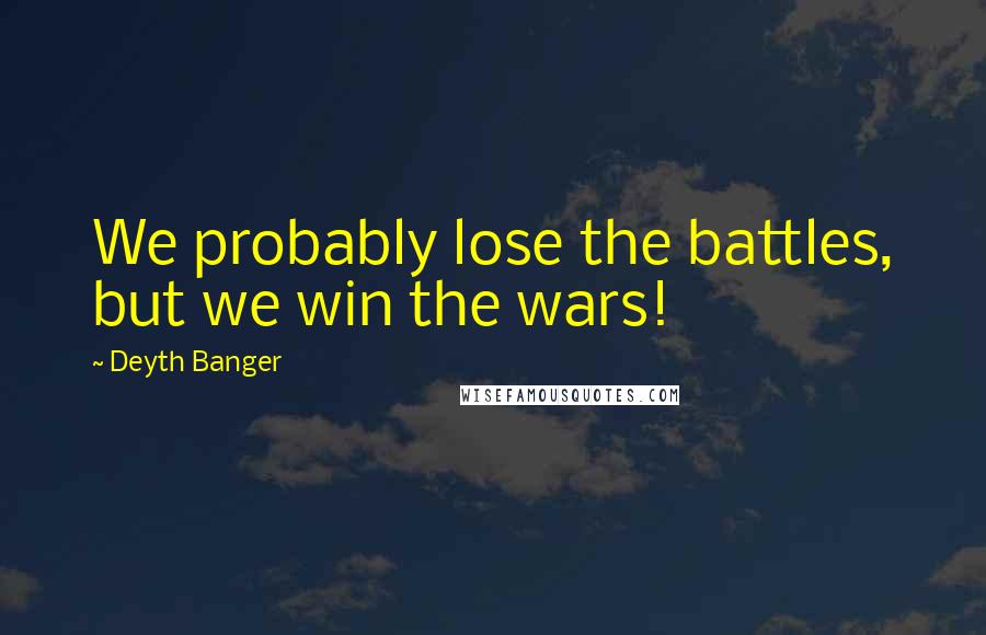 Deyth Banger Quotes: We probably lose the battles, but we win the wars!