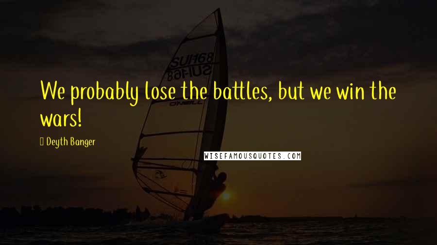 Deyth Banger Quotes: We probably lose the battles, but we win the wars!