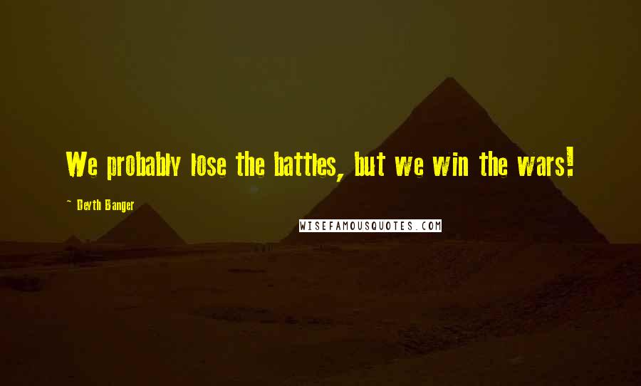 Deyth Banger Quotes: We probably lose the battles, but we win the wars!