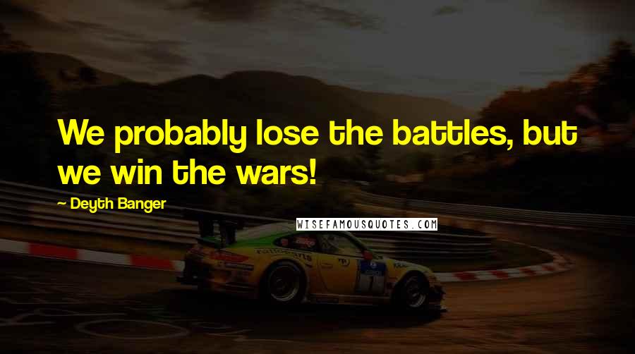 Deyth Banger Quotes: We probably lose the battles, but we win the wars!